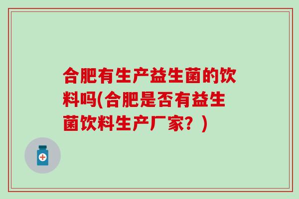 合肥有生产益生菌的饮料吗(合肥是否有益生菌饮料生产厂家?) 合肥有生产益生菌的饮料吗(合肥是否有益生菌饮料生产厂家?)