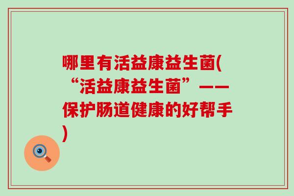 哪里有活益康益生菌(“活益康益生菌”——保护肠道健康的好帮手)