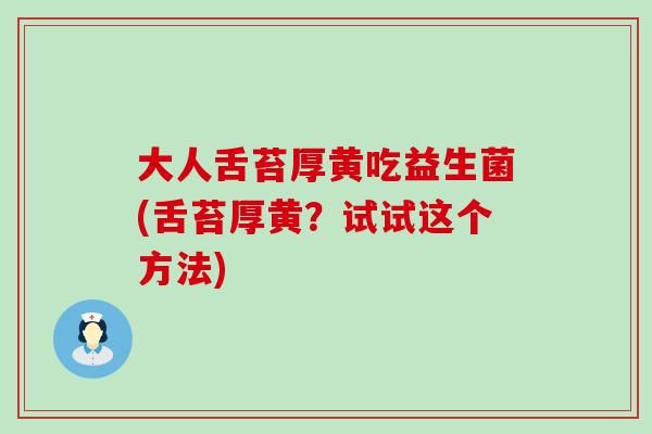 大人舌苔厚黄吃益生菌(舌苔厚黄？试试这个方法)