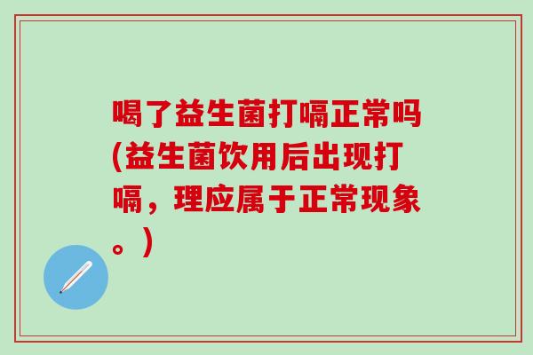 喝了益生菌打嗝正常吗(益生菌饮用后出现打嗝,理应属于正常现象。) 喝了益生菌打嗝正常吗(益生菌饮用后出现打嗝,理应属于正常现象。)