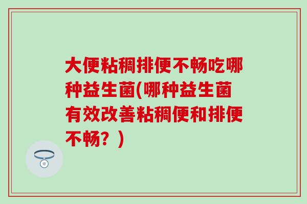 大便粘稠排便不畅吃哪种益生菌(哪种益生菌有效改善粘稠便和排便不畅?) 大便粘稠排便不畅吃哪种益生菌(哪种益生菌有效改善粘稠便和排便不畅?)