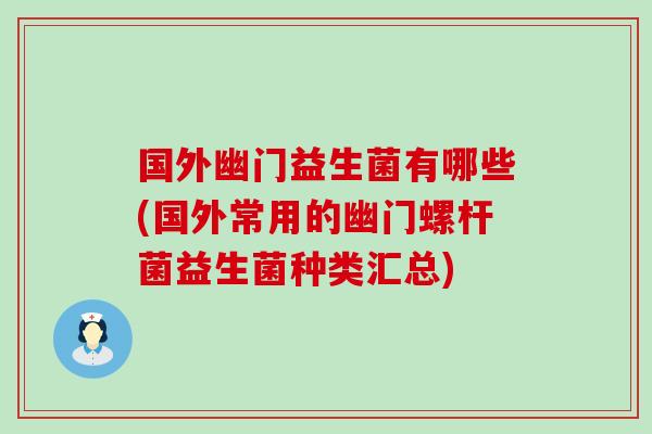 国外幽门益生菌有哪些(国外常用的幽门螺杆菌益生菌种类汇总) 国外幽门益生菌有哪些(国外常用的幽门螺杆菌益生菌种类汇总)