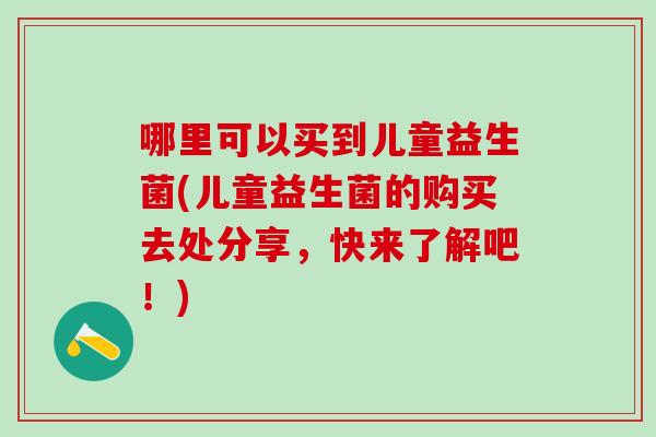 哪里可以买到儿童益生菌(儿童益生菌的购买去处分享，快来了解吧！)