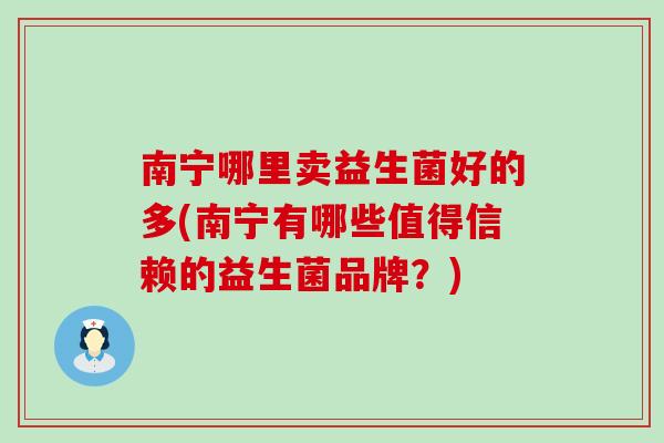 南宁哪里卖益生菌好的多(南宁有哪些值得信赖的益生菌品牌?) 南宁哪里卖益生菌好的多(南宁有哪些值得信赖的益生菌品牌?)