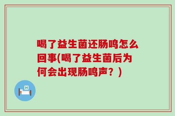 喝了益生菌还肠鸣怎么回事(喝了益生菌后为何会出现肠鸣声?) 喝了益生菌还肠鸣怎么回事(喝了益生菌后为何会出现肠鸣声?)