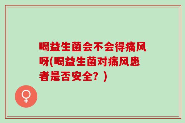 喝益生菌会不会得呀(喝益生菌对患者是否安全?) 喝益生菌会不会得呀(喝益生菌对患者是否安全?)