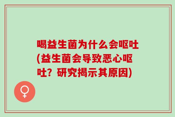 喝益生菌为什么会(益生菌会导致恶心?研究揭示其原因) 喝益生菌为什么会(益生菌会导致恶心?研究揭示其原因)