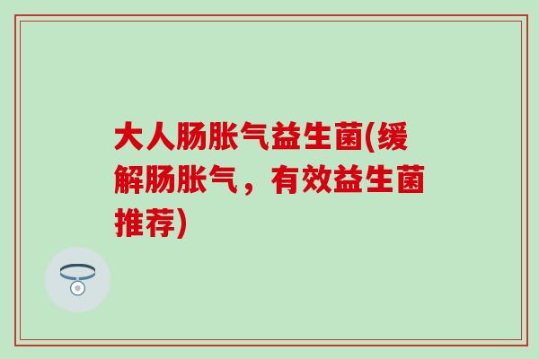大人肠益生菌(缓解肠,有效益生菌推荐) 大人肠益生菌(缓解肠,有效益生菌推荐)