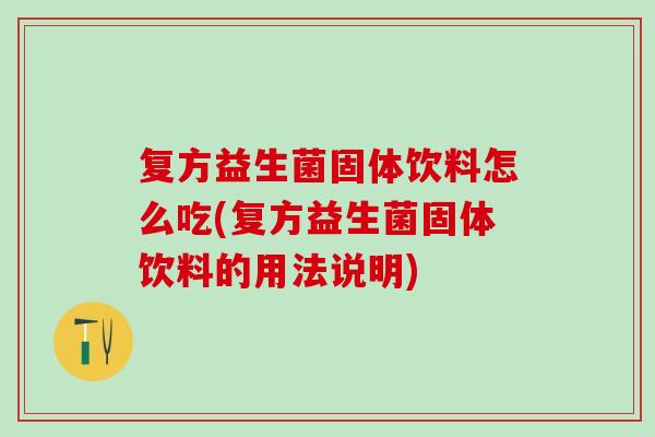 复方益生菌固体饮料怎么吃(复方益生菌固体饮料的用法说明) 复方益生菌固体饮料怎么吃(复方益生菌固体饮料的用法说明)