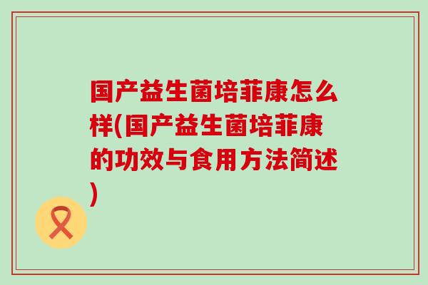 国产益生菌培菲康怎么样(国产益生菌培菲康的功效与食用方法简述)