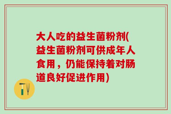 大人吃的益生菌粉剂(益生菌粉剂可供成年人食用,仍能保持着对肠道良好促进作用) 大人吃的益生菌粉剂(益生菌粉剂可供成年人食用,仍能保持着对肠道良好促进作用)