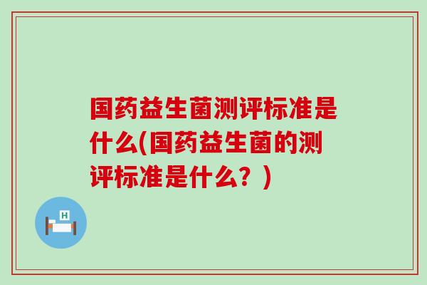 国药益生菌测评标准是什么(国药益生菌的测评标准是什么?) 国药益生菌测评标准是什么(国药益生菌的测评标准是什么?)