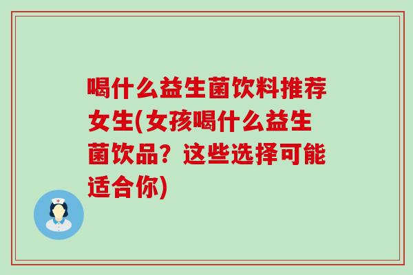 喝什么益生菌饮料推荐女生(女孩喝什么益生菌饮品?这些选择可能适合你) 喝什么益生菌饮料推荐女生(女孩喝什么益生菌饮品?这些选择可能适合你)