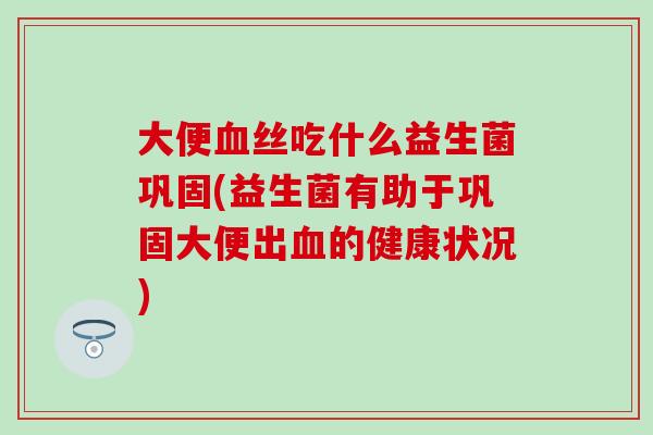 大便丝吃什么益生菌巩固(益生菌有助于巩固大便出的健康状况) 大便丝吃什么益生菌巩固(益生菌有助于巩固大便出的健康状况)