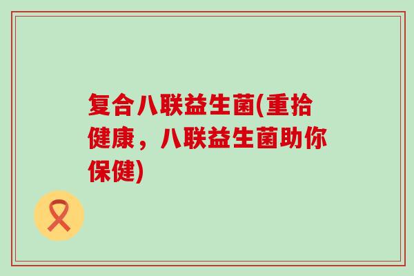 复合八联益生菌(重拾健康,八联益生菌助你保健) 复合八联益生菌(重拾健康,八联益生菌助你保健)