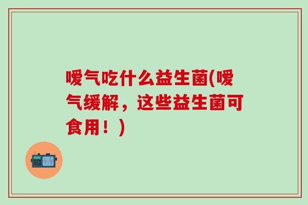 嗳气吃什么益生菌(嗳气缓解,这些益生菌可食用!) 嗳气吃什么益生菌(嗳气缓解,这些益生菌可食用!)