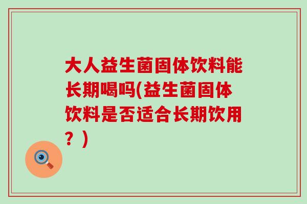 大人益生菌固体饮料能长期喝吗(益生菌固体饮料是否适合长期饮用?) 大人益生菌固体饮料能长期喝吗(益生菌固体饮料是否适合长期饮用?)