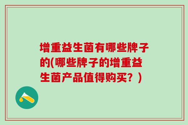 增重益生菌有哪些牌子的(哪些牌子的增重益生菌产品值得购买?) 增重益生菌有哪些牌子的(哪些牌子的增重益生菌产品值得购买?)