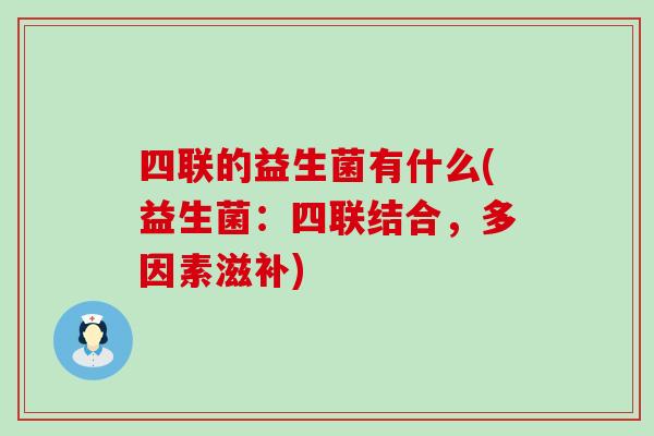 四联的益生菌有什么(益生菌:四联结合,多因素滋补) 四联的益生菌有什么(益生菌:四联结合,多因素滋补)