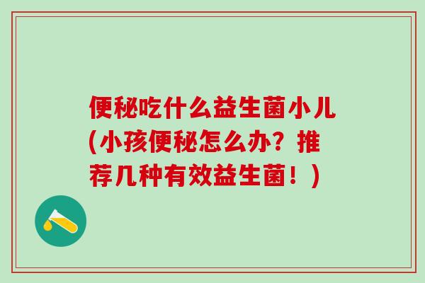 吃什么益生菌小儿(小孩怎么办？推荐几种有效益生菌！)