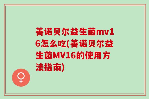 善诺贝尔益生菌mv16怎么吃(善诺贝尔益生菌MV16的使用方法指南) 善诺贝尔益生菌mv16怎么吃(善诺贝尔益生菌MV16的使用方法指南)
