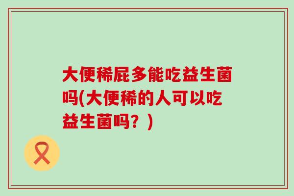 大便稀屁多能吃益生菌吗(大便稀的人可以吃益生菌吗?) 大便稀屁多能吃益生菌吗(大便稀的人可以吃益生菌吗?)