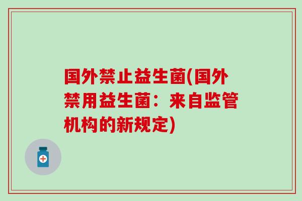 国外禁止益生菌(国外禁用益生菌:来自监管机构的新规定) 国外禁止益生菌(国外禁用益生菌:来自监管机构的新规定)