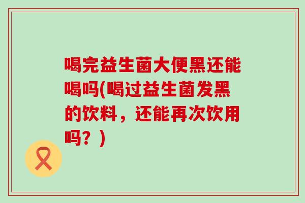 喝完益生菌大便黑还能喝吗(喝过益生菌发黑的饮料,还能再次饮用吗?) 喝完益生菌大便黑还能喝吗(喝过益生菌发黑的饮料,还能再次饮用吗?)