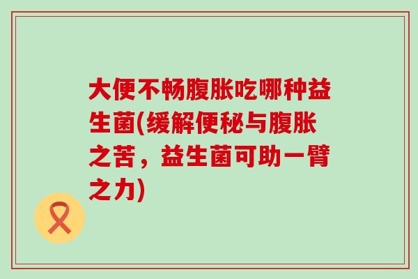 大便不畅吃哪种益生菌(缓解与之苦,益生菌可助一臂之力) 大便不畅吃哪种益生菌(缓解与之苦,益生菌可助一臂之力)