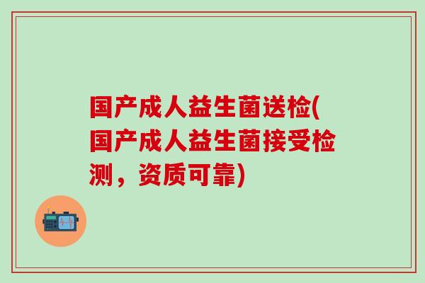 国产成人益生菌送检(国产成人益生菌接受检测,资质可靠) 国产成人益生菌送检(国产成人益生菌接受检测,资质可靠)