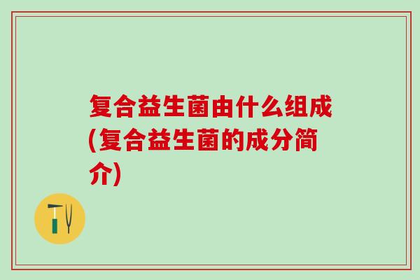 复合益生菌由什么组成(复合益生菌的成分简介)