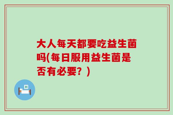 大人每天都要吃益生菌吗(每日服用益生菌是否有必要？)