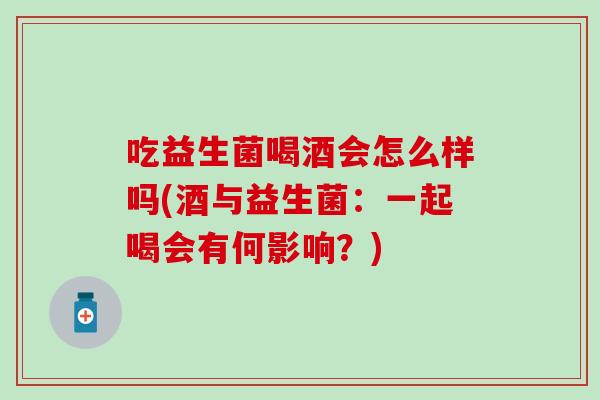 吃益生菌喝酒会怎么样吗(酒与益生菌:一起喝会有何影响?) 吃益生菌喝酒会怎么样吗(酒与益生菌:一起喝会有何影响?)
