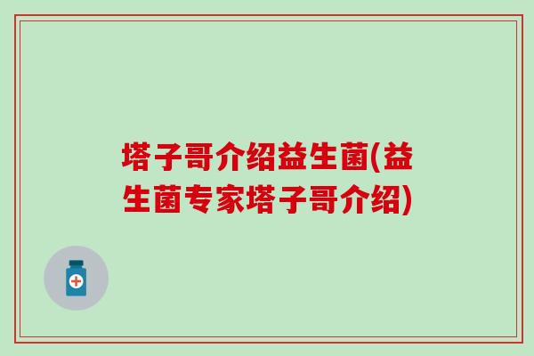 塔子哥介绍益生菌(益生菌专家塔子哥介绍) 塔子哥介绍益生菌(益生菌专家塔子哥介绍)