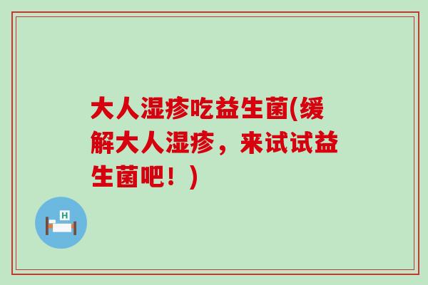 大人吃益生菌(缓解大人,来试试益生菌吧!) 大人吃益生菌(缓解大人,来试试益生菌吧!)