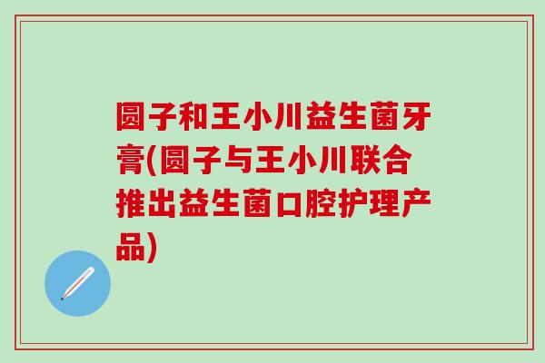圆子和王小川益生菌牙膏(圆子与王小川联合推出益生菌口腔护理产品) 圆子和王小川益生菌牙膏(圆子与王小川联合推出益生菌口腔护理产品)