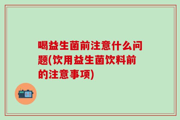 喝益生菌前注意什么问题(饮用益生菌饮料前的注意事项) 喝益生菌前注意什么问题(饮用益生菌饮料前的注意事项)