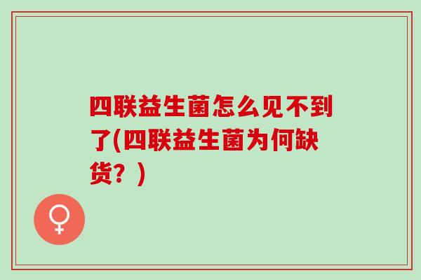 四联益生菌怎么见不到了(四联益生菌为何缺货?) 四联益生菌怎么见不到了(四联益生菌为何缺货?)