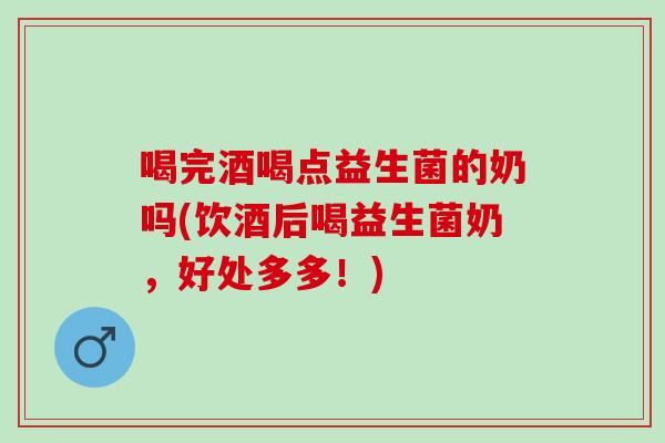 喝完酒喝点益生菌的奶吗(饮酒后喝益生菌奶,好处多多!) 喝完酒喝点益生菌的奶吗(饮酒后喝益生菌奶,好处多多!)