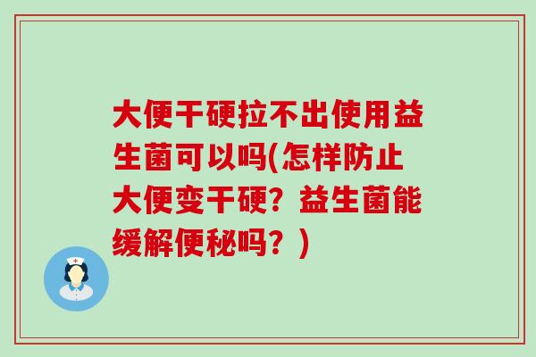 大便干硬拉不出使用益生菌可以吗(怎样防止大便变干硬?益生菌能缓解吗?) 大便干硬拉不出使用益生菌可以吗(怎样防止大便变干硬?益生菌能缓解吗?)