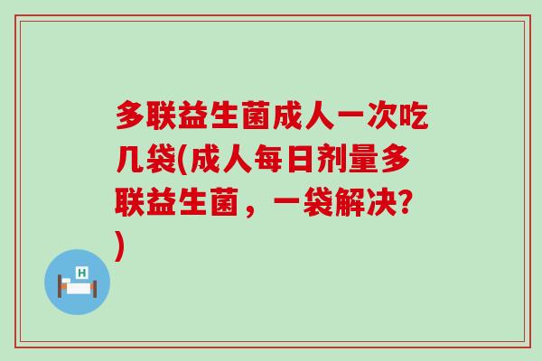 多联益生菌成人一次吃几袋(成人每日剂量多联益生菌,一袋解决?) 多联益生菌成人一次吃几袋(成人每日剂量多联益生菌,一袋解决?)