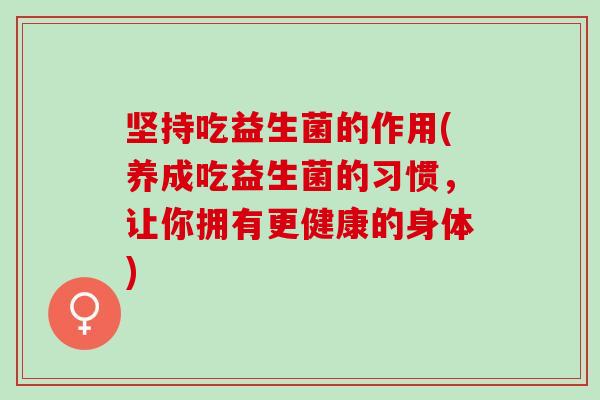 坚持吃益生菌的作用(养成吃益生菌的习惯，让你拥有更健康的身体)