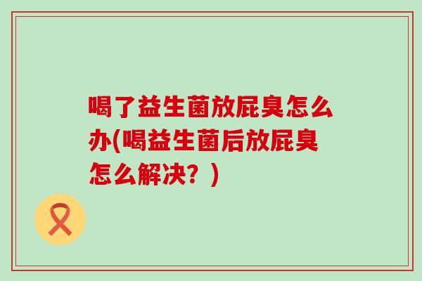 喝了益生菌放屁臭怎么办(喝益生菌后放屁臭怎么解决?) 喝了益生菌放屁臭怎么办(喝益生菌后放屁臭怎么解决?)