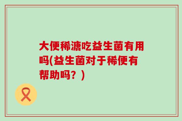 大便稀溏吃益生菌有用吗(益生菌对于稀便有帮助吗?) 大便稀溏吃益生菌有用吗(益生菌对于稀便有帮助吗?)