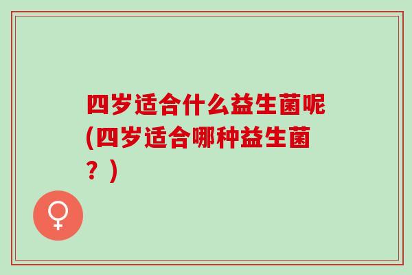 四岁适合什么益生菌呢(四岁适合哪种益生菌?) 四岁适合什么益生菌呢(四岁适合哪种益生菌?)
