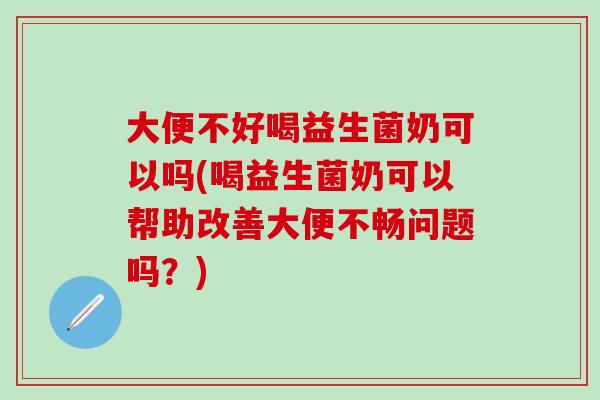 大便不好喝益生菌奶可以吗(喝益生菌奶可以帮助改善大便不畅问题吗？)