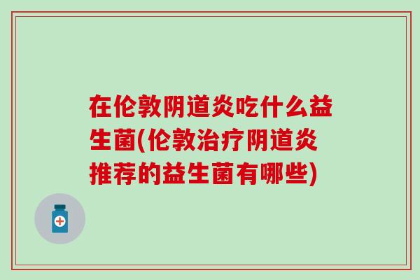 在伦敦炎吃什么益生菌(伦敦炎推荐的益生菌有哪些) 在伦敦炎吃什么益生菌(伦敦炎推荐的益生菌有哪些)