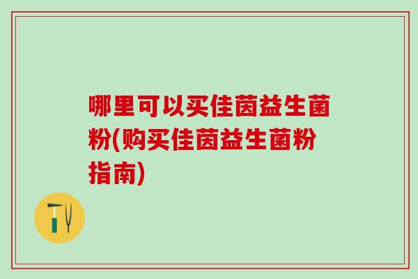 哪里可以买佳茵益生菌粉(购买佳茵益生菌粉指南)