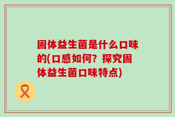 固体益生菌是什么口味的(口感如何?探究固体益生菌口味特点) 固体益生菌是什么口味的(口感如何?探究固体益生菌口味特点)