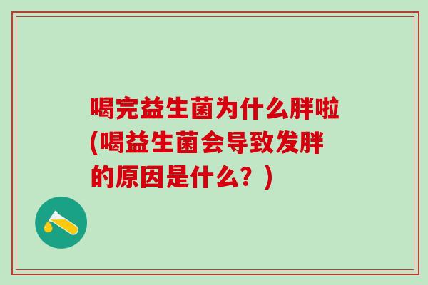 喝完益生菌为什么胖啦(喝益生菌会导致发胖的原因是什么?) 喝完益生菌为什么胖啦(喝益生菌会导致发胖的原因是什么?)